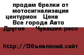 продам брелки от мотосигнализации центурион › Цена ­ 500 - Все города Авто » Другое   . Чувашия респ.